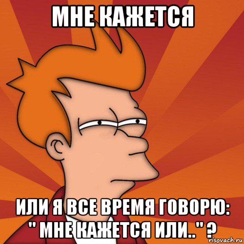 мне кажется или я все время говорю: " мне кажется или.." ?, Мем Мне кажется или (Фрай Футурама)