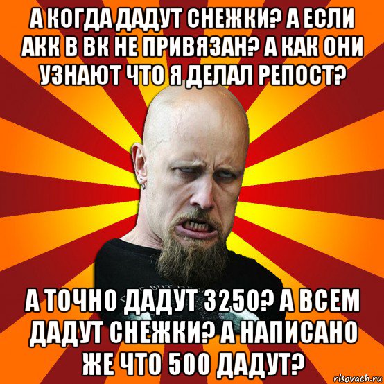 а когда дадут снежки? а если акк в вк не привязан? а как они узнают что я делал репост? а точно дадут 3250? а всем дадут снежки? а написано же что 500 дадут?, Мем Мое лицо когда