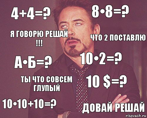 4+4=? 8•8=? А•Б=? 10•10+10=? 10 $=? 10•2=? Ты что совсем глупый Довай решай Я говорю решай !!! Что 2 поставлю, Комикс мое лицо