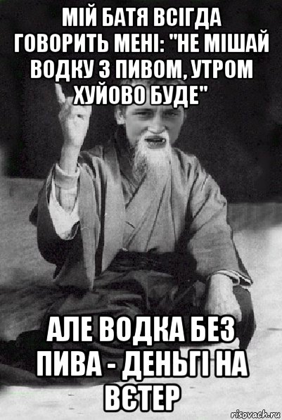 мій батя всігда говорить мені: "не мішай водку з пивом, утром хуйово буде" але водка без пива - деньгі на вєтер, Мем Мудрий паца