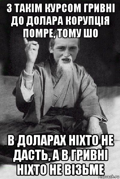 з такім курсом гривні до долара корупція помре, тому шо в доларах ніхто не дасть, а в гривні ніхто не візьме, Мем Мудрий паца