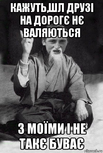 кажуть,шл друзі на дорогє нє валяються з моїми і не такє буває, Мем Мудрий паца