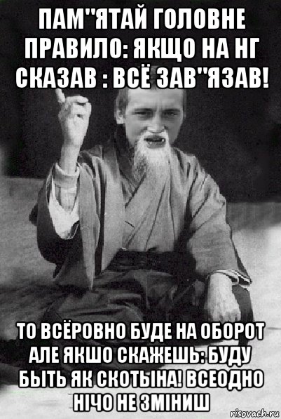 пам"ятай головне правило: якщо на нг сказав : всё зав"язав! то всёровно буде на оборот але якшо скажешь: буду быть як скотына! всеодно нічо не зміниш, Мем Мудрий паца