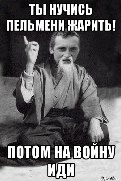 ты нучись пельмени жарить! потом на войну иди, Мем Мудрий паца