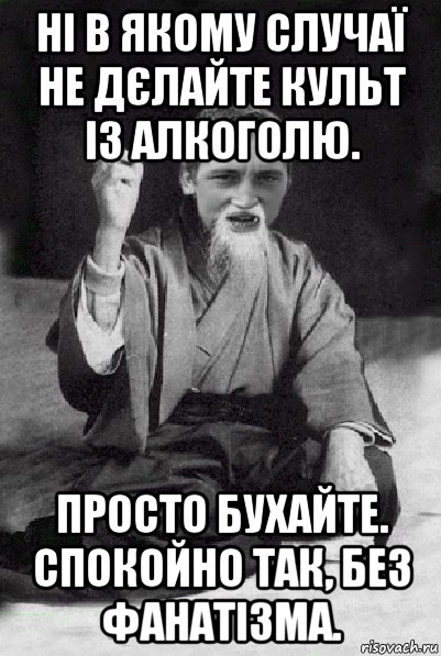 ні в якому случаї не дєлайте культ із алкоголю. просто бухайте. спокойно так, без фанатізма., Мем Мудрий паца