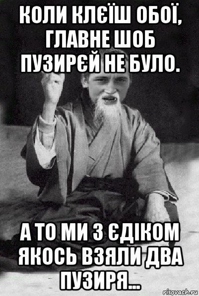 коли клєїш обої, главне шоб пузирєй не було. а то ми з єдіком якось взяли два пузиря..., Мем Мудрий паца