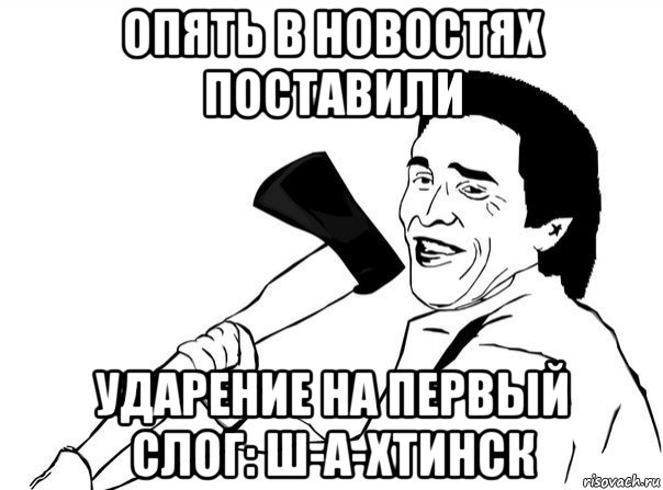 опять в новостях поставили ударение на первый слог: ш-а-хтинск, Мем  мужик с топором