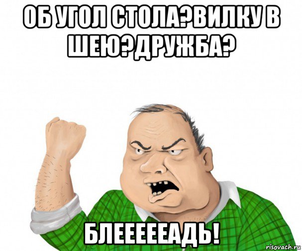 об угол стола?вилку в шею?дружба? блеееееадь!, Мем мужик