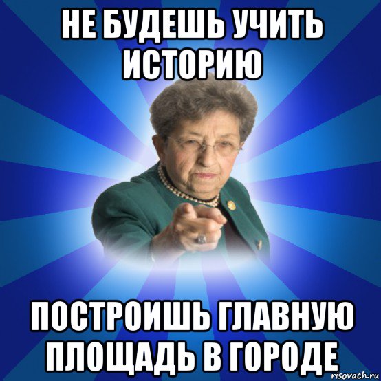 не будешь учить историю построишь главную площадь в городе, Мем Наталья Ивановна