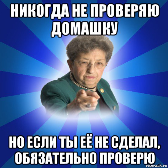 никогда не проверяю домашку но если ты её не сделал, обязательно проверю, Мем Наталья Ивановна