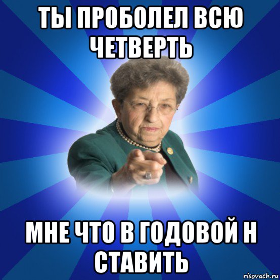 ты проболел всю четверть мне что в годовой н ставить, Мем Наталья Ивановна