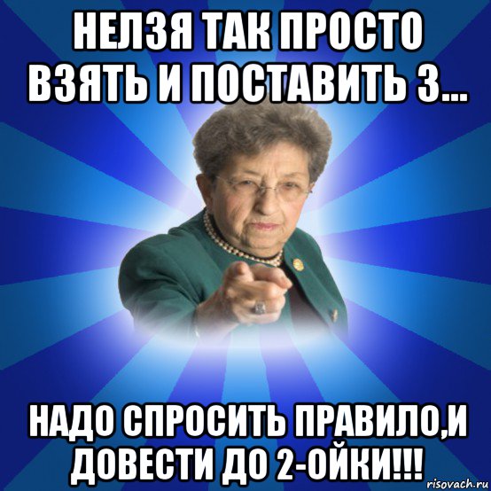 нелзя так просто взять и поставить 3... надо спросить правило,и довести до 2-ойки!!!, Мем Наталья Ивановна