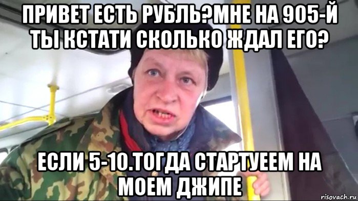 привет есть рубль?мне на 905-й ты кстати сколько ждал его? если 5-10.тогда стартуеем на моем джипе, Мем Наталья морская пехота