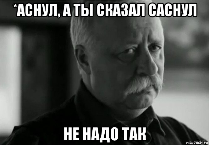 *аснул, а ты сказал саснул не надо так, Мем Не расстраивай Леонида Аркадьевича