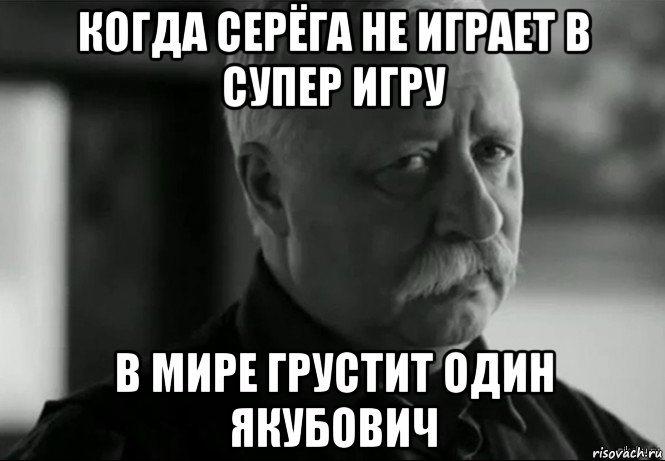 когда серёга не играет в супер игру в мире грустит один якубович, Мем Не расстраивай Леонида Аркадьевича