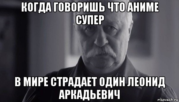 когда говоришь что аниме супер в мире страдает один леонид аркадьевич, Мем Не огорчай Леонида Аркадьевича