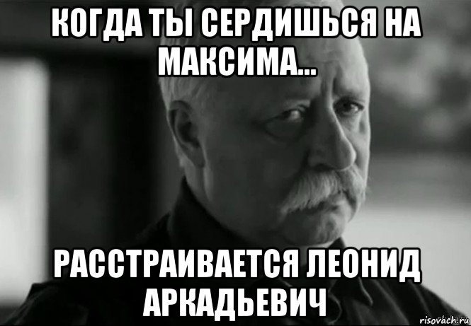 когда ты сердишься на максима... расстраивается леонид аркадьевич, Мем Не расстраивай Леонида Аркадьевича