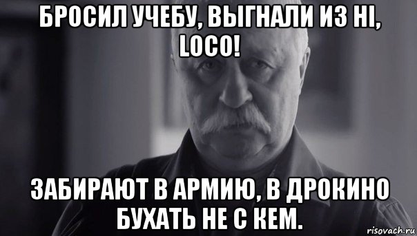 бросил учебу, выгнали из hi, loco! забирают в армию, в дрокино бухать не с кем., Мем Не огорчай Леонида Аркадьевича