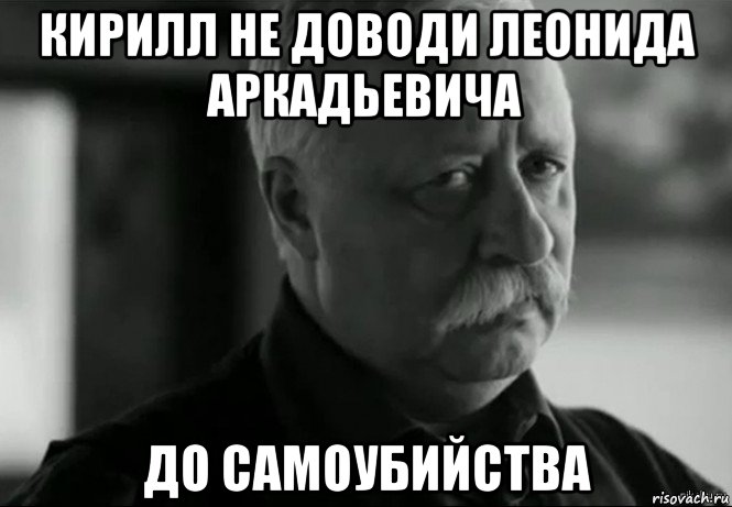 кирилл не доводи леонида аркадьевича до самоубийства, Мем Не расстраивай Леонида Аркадьевича