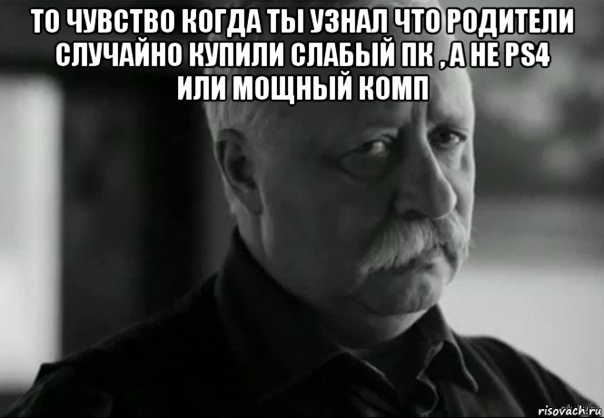 то чувство когда ты узнал что родители случайно купили слабый пк , а не ps4 или мощный комп , Мем Не расстраивай Леонида Аркадьевича