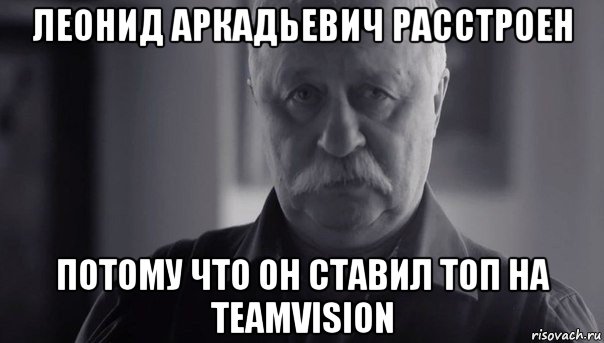 леонид аркадьевич расстроен потому что он ставил топ на teamvision, Мем Не огорчай Леонида Аркадьевича