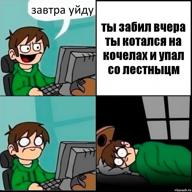 завтра уйду ты забил вчера ты котался на кочелах и упал со лестныцм