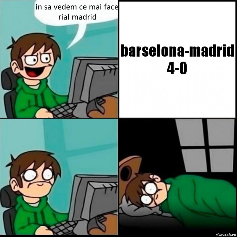 in sa vedem ce mai face rial madrid barselona-madrid
4-0