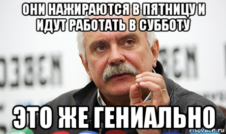 они нажираются в пятницу и идут работать в субботу это же гениально, Мем Нельзя так просто взять (Михалков)