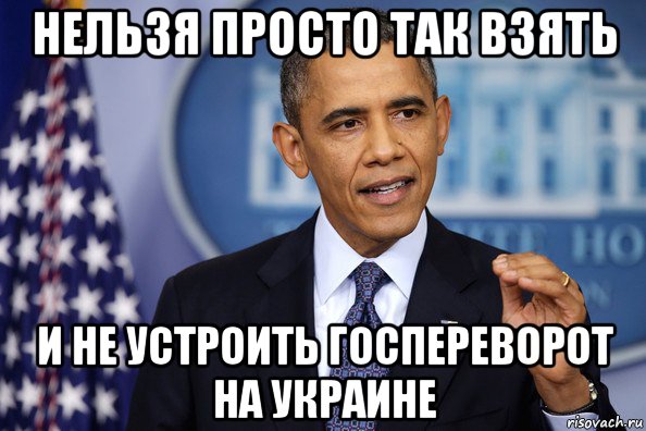 нельзя просто так взять и не устроить госпереворот на украине, Мем Нельзя просто так взять (Обама)