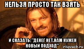 нельзя просто так взять и сказать: "денег нет.нам нужен новый подход"