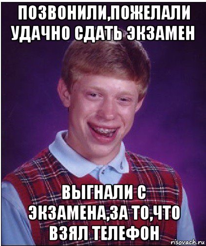 позвонили,пожелали удачно сдать экзамен выгнали с экзамена,за то,что взял телефон