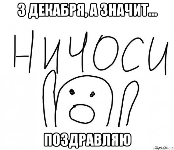 3 декабря, а значит... поздравляю, Мем  Ничоси