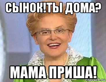 сынок!ты дома? мама приша!