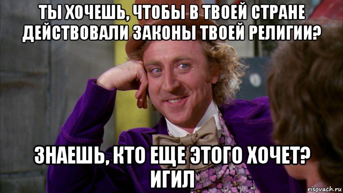 ты хочешь, чтобы в твоей стране действовали законы твоей религии? знаешь, кто еще этого хочет? игил, Мем Ну давай расскажи (Вилли Вонка)