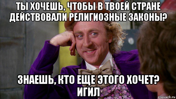 ты хочешь, чтобы в твоей стране действовали религиозные законы? знаешь, кто еще этого хочет? игил, Мем Ну давай расскажи (Вилли Вонка)