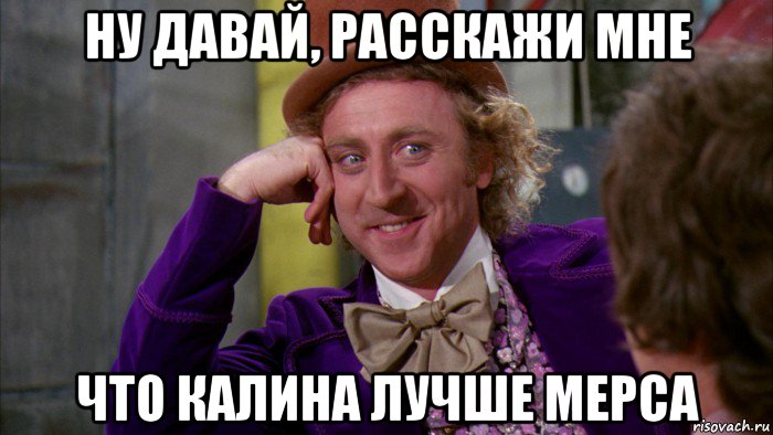 ну давай, расскажи мне что калина лучше мерса, Мем Ну давай расскажи (Вилли Вонка)