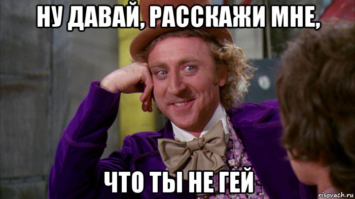 ну давай, расскажи мне, что ты не гей, Мем Ну давай расскажи (Вилли Вонка)