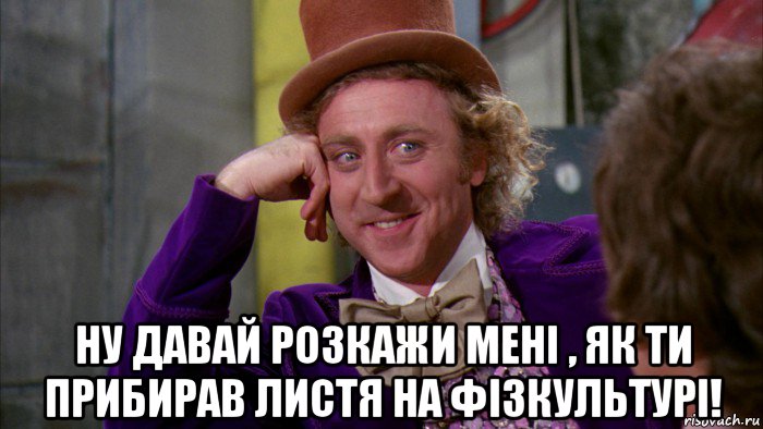  ну давай розкажи мені , як ти прибирав листя на фізкультурі!, Мем Ну давай расскажи (Вилли Вонка)