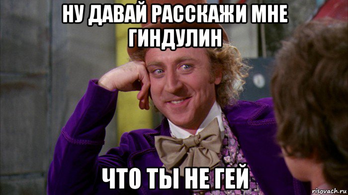 ну давай расскажи мне гиндулин что ты не гей, Мем Ну давай расскажи (Вилли Вонка)