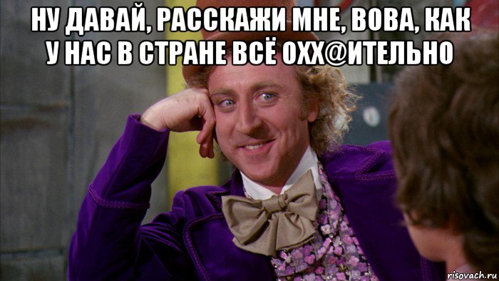 ну давай, расскажи мне, вова, как у нас в стране всё охх@ительно , Мем Ну давай расскажи (Вилли Вонка)