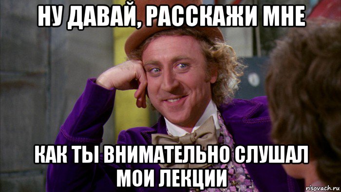 ну давай, расскажи мне как ты внимательно слушал мои лекции, Мем Ну давай расскажи (Вилли Вонка)