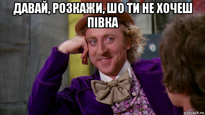 давай, розкажи, шо ти не хочеш півка , Мем Ну давай расскажи (Вилли Вонка)