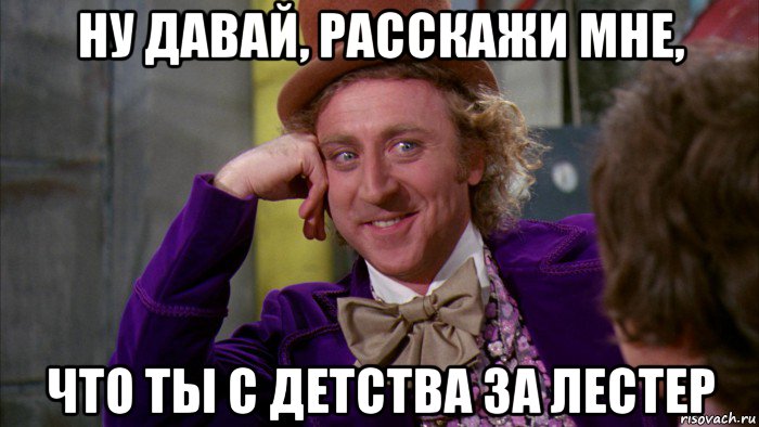 ну давай, расскажи мне, что ты с детства за лестер, Мем Ну давай расскажи (Вилли Вонка)