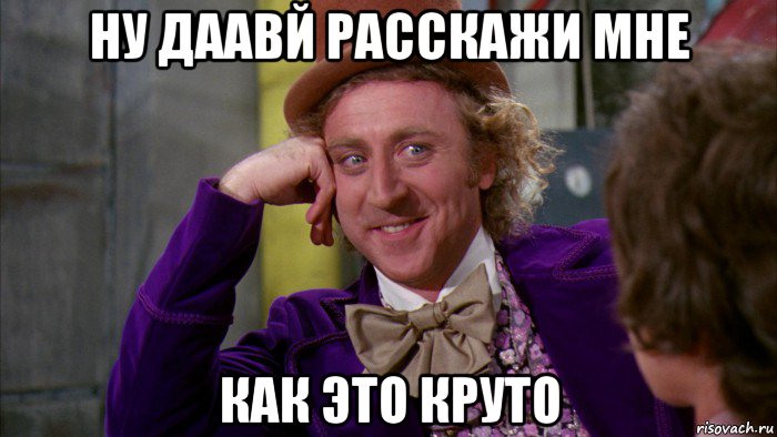 ну даавй расскажи мне как это круто, Мем Ну давай расскажи (Вилли Вонка)