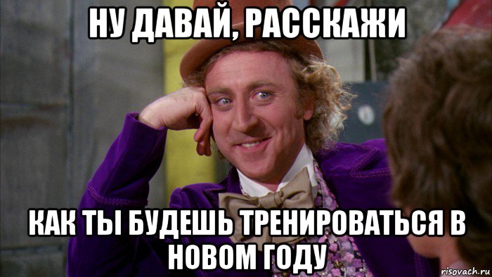 ну давай, расскажи как ты будешь тренироваться в новом году, Мем Ну давай расскажи (Вилли Вонка)