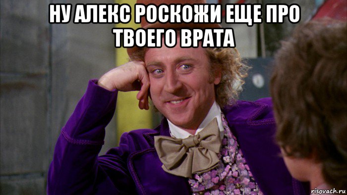 ну алекс роскожи еще про твоего врата , Мем Ну давай расскажи (Вилли Вонка)