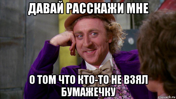 давай расскажи мне о том что кто-то не взял бумажечку, Мем Ну давай расскажи (Вилли Вонка)