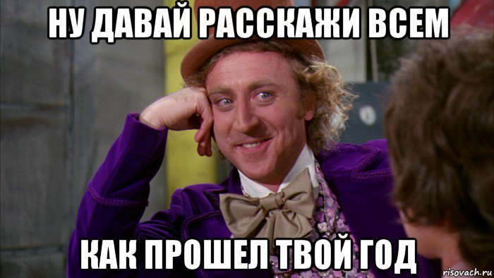 ну давай расскажи всем как прошел твой год, Мем Ну давай расскажи (Вилли Вонка)