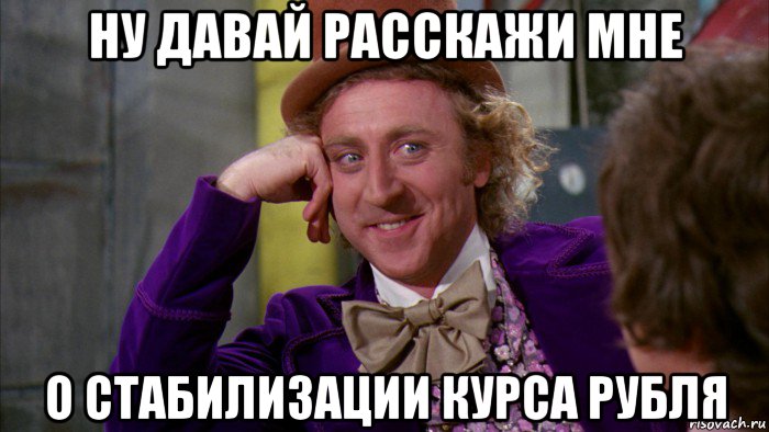 ну давай расскажи мне о стабилизации курса рубля, Мем Ну давай расскажи (Вилли Вонка)