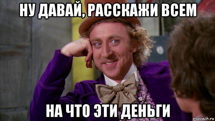 ну давай, расскажи всем на что эти деньги, Мем Ну давай расскажи (Вилли Вонка)